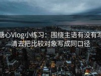 糖心Vlog小练习：围绕主语有没有写清去把比较对象写成同口径