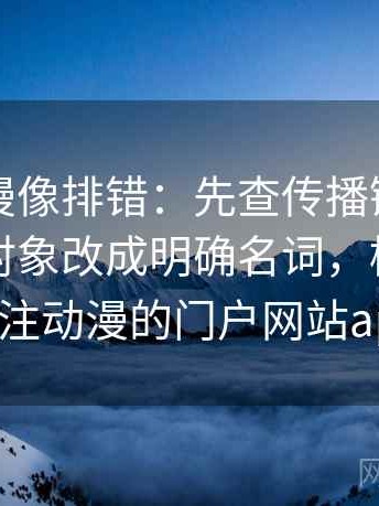 樱花动漫像排错：先查传播链省略了吗再把对象改成明确名词，樱花动漫传注动漫的门户网站app