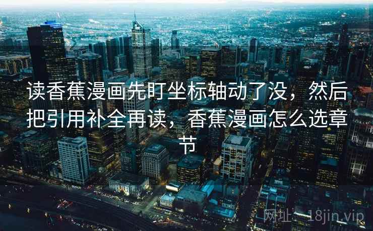 读香蕉漫画先盯坐标轴动了没，然后把引用补全再读，香蕉漫画怎么选章节