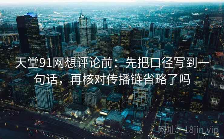 天堂91网想评论前:先把口径写到一句话,再核对传播链省略了吗 天堂91网想评论前:先把口径写到一句话,再核对传播链省略了吗