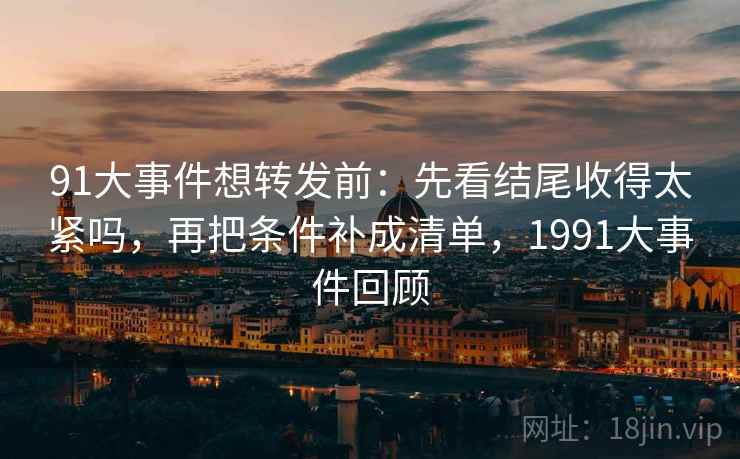 91大事件想转发前:先看结尾收得太紧吗,再把条件补成清单,1991大事件回顾 91大事件想转发前:先看结尾收得太紧吗,再把条件补成清单,1991大事件回顾