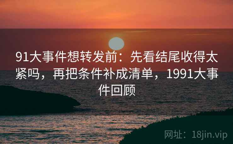 91大事件想转发前:先看结尾收得太紧吗,再把条件补成清单,1991大事件回顾 91大事件想转发前:先看结尾收得太紧吗,再把条件补成清单,1991大事件回顾