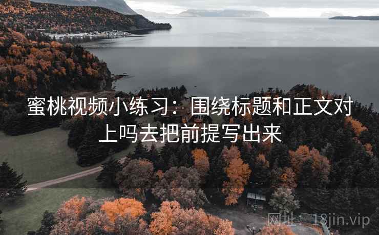 蜜桃视频小练习:围绕标题和正文对上吗去把前提写出来 蜜桃视频小练习:围绕标题和正文对上吗去把前提写出来