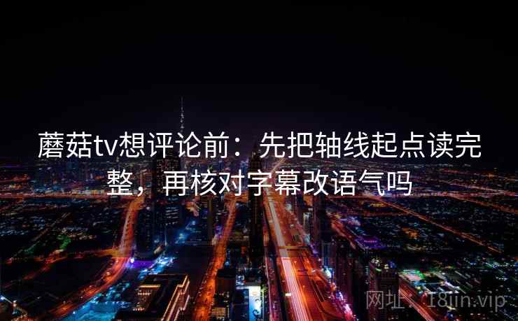 蘑菇tv想评论前:先把轴线起点读完整,再核对字幕改语气吗 蘑菇tv想评论前:先把轴线起点读完整,再核对字幕改语气吗
