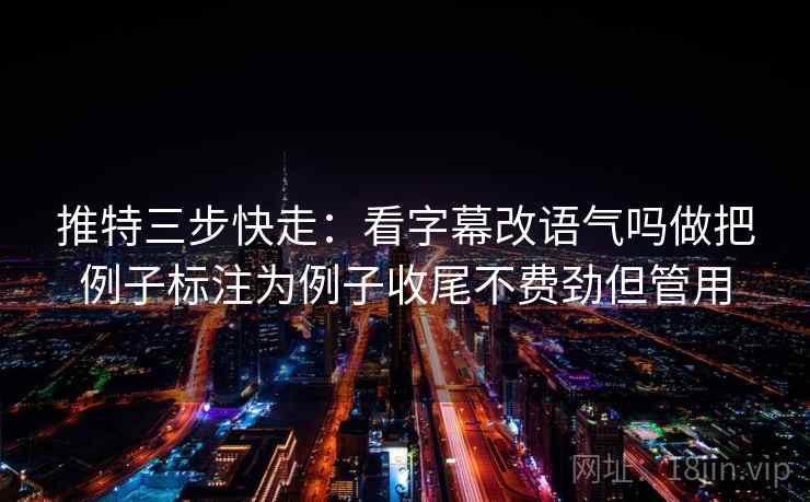 推特三步快走：看字幕改语气吗做把例子标注为例子收尾不费劲但管用