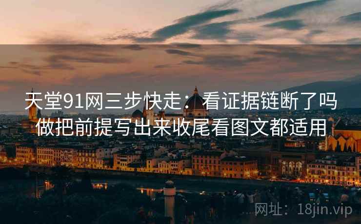 天堂91网三步快走:看证据链断了吗做把前提写出来收尾看图文都适用 天堂91网三步快走:看证据链断了吗做把前提写出来收尾看图文都适用