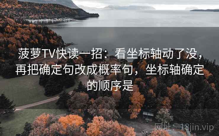 菠萝TV快读一招：看坐标轴动了没，再把确定句改成概率句，坐标轴确定的顺序是