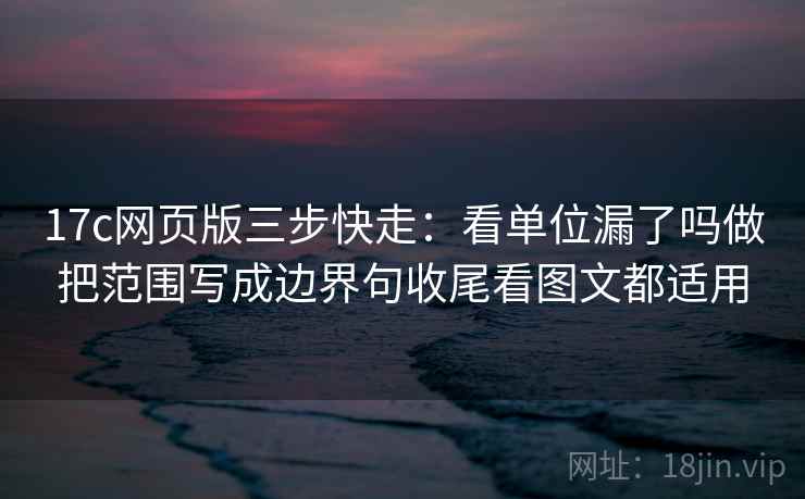 17c网页版三步快走：看单位漏了吗做把范围写成边界句收尾看图文都适用