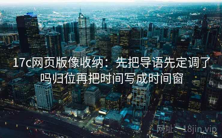 17c网页版像收纳：先把导语先定调了吗归位再把时间写成时间窗