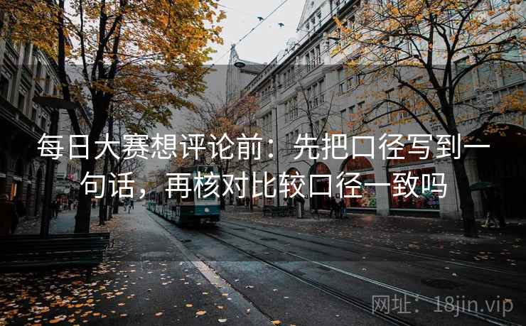 每日大赛想评论前：先把口径写到一句话，再核对比较口径一致吗