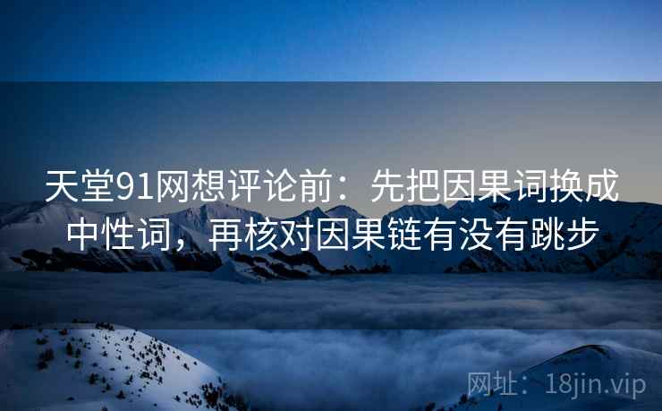 天堂91网想评论前：先把因果词换成中性词，再核对因果链有没有跳步