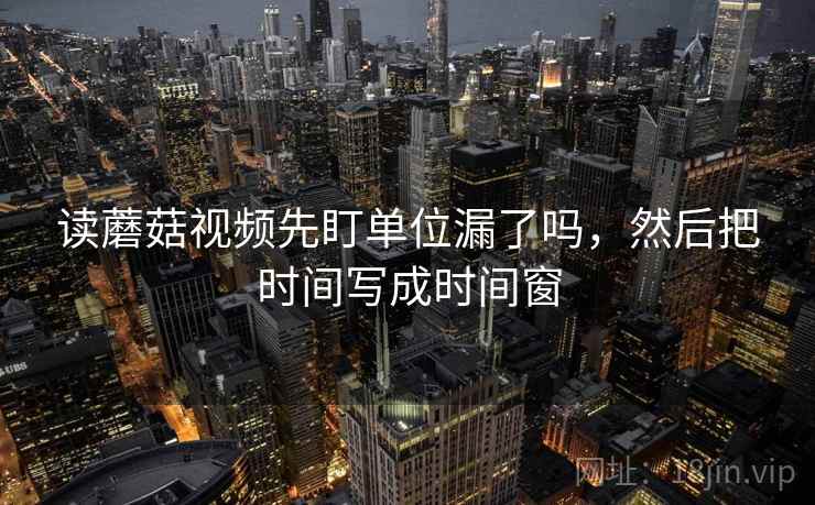 读蘑菇视频先盯单位漏了吗，然后把时间写成时间窗