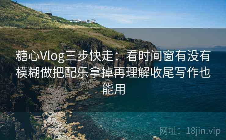 糖心Vlog三步快走：看时间窗有没有模糊做把配乐拿掉再理解收尾写作也能用