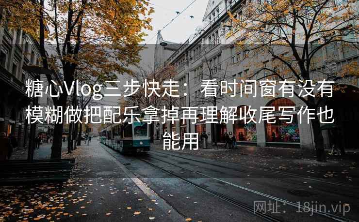 糖心Vlog三步快走：看时间窗有没有模糊做把配乐拿掉再理解收尾写作也能用