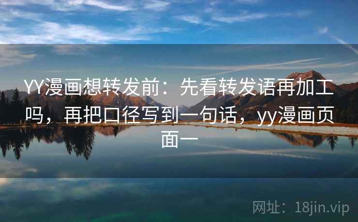 YY漫画想转发前：先看转发语再加工吗，再把口径写到一句话，yy漫画页面一