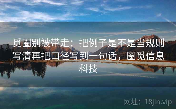 觅圈别被带走：把例子是不是当规则写清再把口径写到一句话，圈觅信息科技
