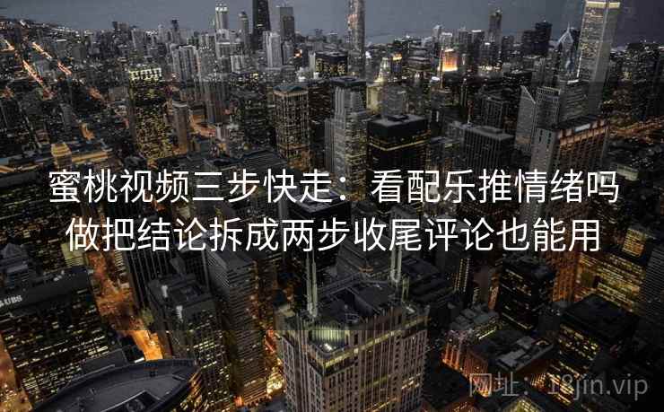 蜜桃视频三步快走：看配乐推情绪吗做把结论拆成两步收尾评论也能用