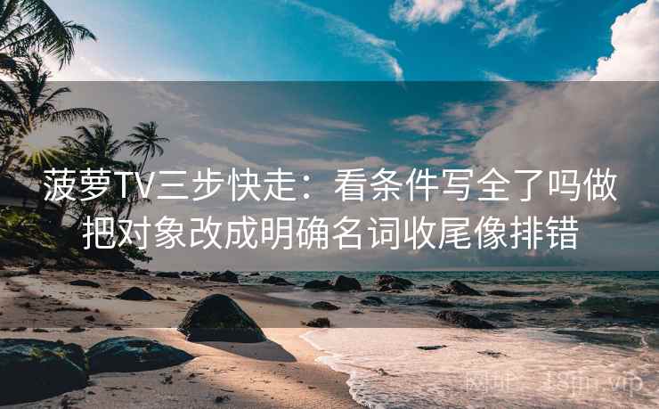 菠萝TV三步快走：看条件写全了吗做把对象改成明确名词收尾像排错