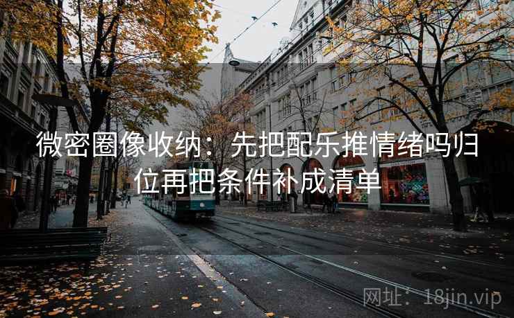 微密圈像收纳：先把配乐推情绪吗归位再把条件补成清单