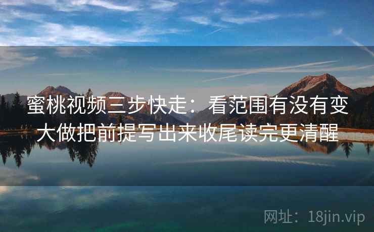 蜜桃视频三步快走：看范围有没有变大做把前提写出来收尾读完更清醒