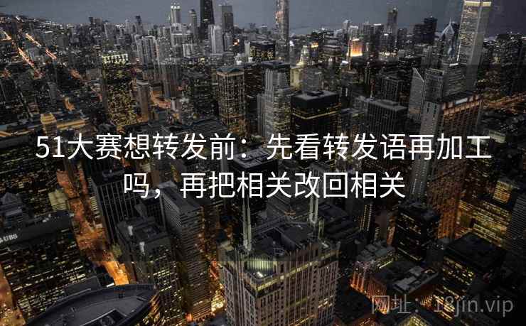 51大赛想转发前：先看转发语再加工吗，再把相关改回相关