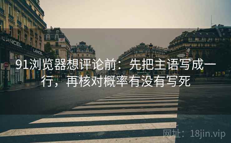 91浏览器想评论前:先把主语写成一行,再核对概率有没有写死 91浏览器想评论前:先把主语写成一行,再核对概率有没有写死