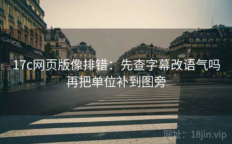 17c网页版像排错:先查字幕改语气吗再把单位补到图旁 17c网页版像排错:先查字幕改语气吗再把单位补到图旁