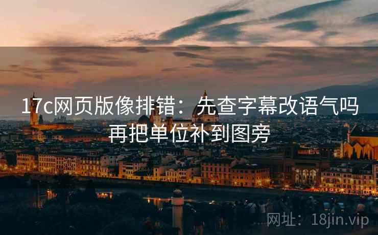 17c网页版像排错:先查字幕改语气吗再把单位补到图旁 17c网页版像排错:先查字幕改语气吗再把单位补到图旁