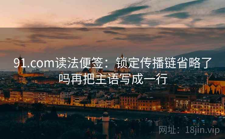 91.com读法便签：锁定传播链省略了吗再把主语写成一行