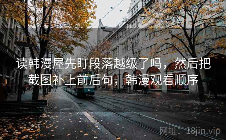 读韩漫屋先盯段落越级了吗,然后把截图补上前后句,韩漫观看顺序 读韩漫屋先盯段落越级了吗,然后把截图补上前后句,韩漫观看顺序