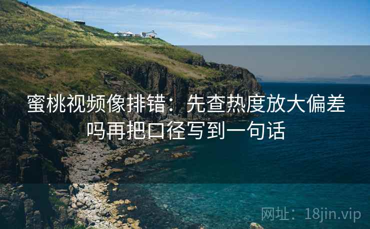 蜜桃视频像排错：先查热度放大偏差吗再把口径写到一句话