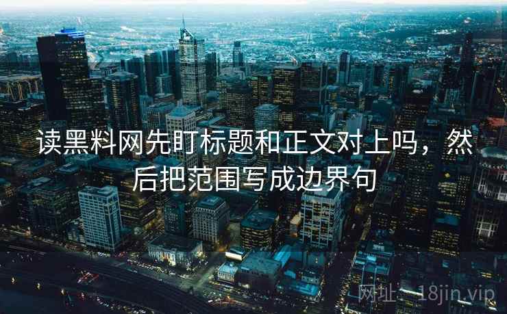 读黑料网先盯标题和正文对上吗,然后把范围写成边界句 读黑料网先盯标题和正文对上吗,然后把范围写成边界句