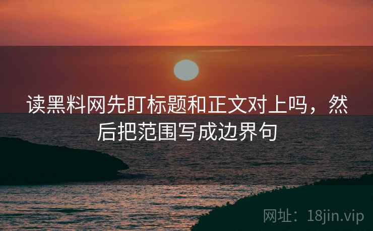 读黑料网先盯标题和正文对上吗,然后把范围写成边界句 读黑料网先盯标题和正文对上吗,然后把范围写成边界句
