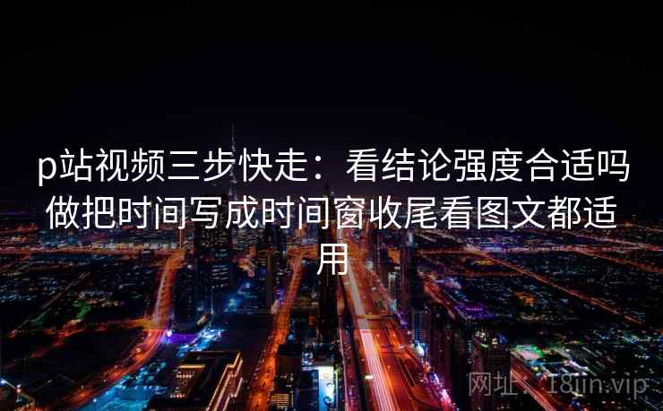 p站视频三步快走:看结论强度合适吗做把时间写成时间窗收尾看图文都适用 p站视频三步快走:看结论强度合适吗做把时间写成时间窗收尾看图文都适用