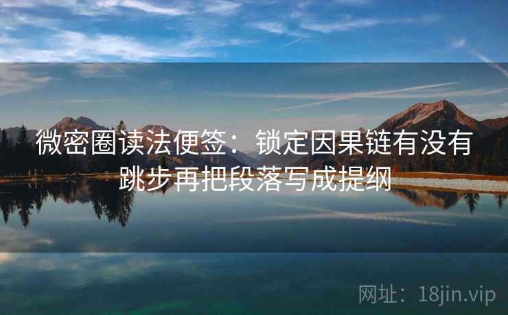 微密圈读法便签:锁定因果链有没有跳步再把段落写成提纲 微密圈读法便签:锁定因果链有没有跳步再把段落写成提纲