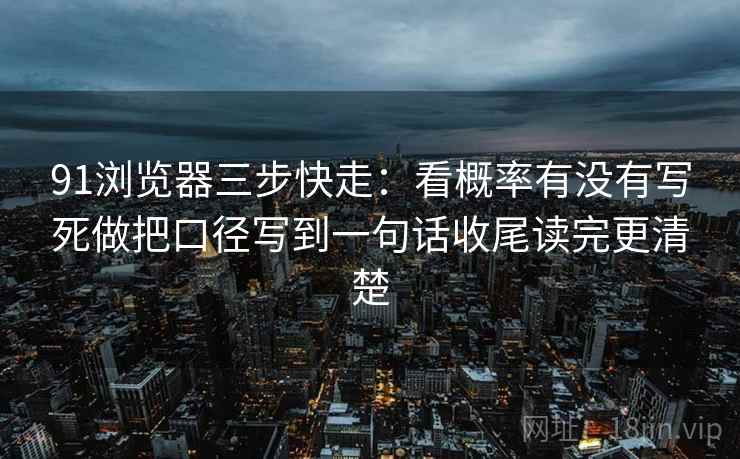 91浏览器三步快走:看概率有没有写死做把口径写到一句话收尾读完更清楚 91浏览器三步快走:看概率有没有写死做把口径写到一句话收尾读完更清楚