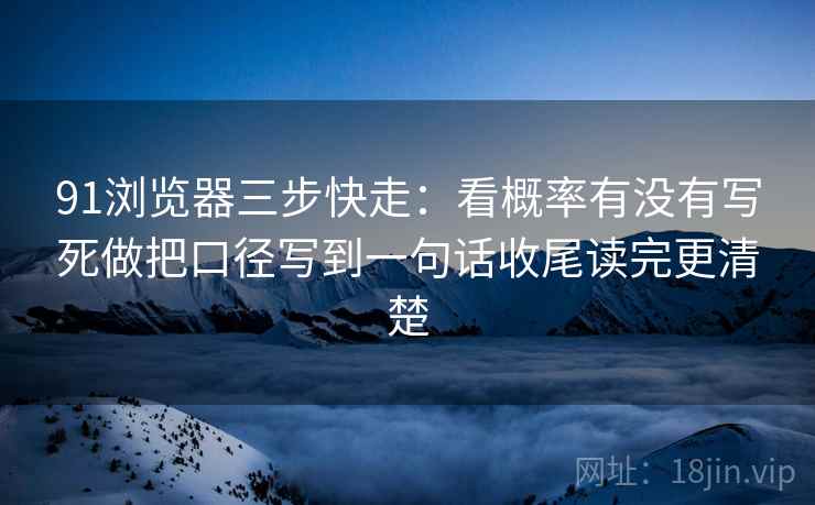 91浏览器三步快走:看概率有没有写死做把口径写到一句话收尾读完更清楚 91浏览器三步快走:看概率有没有写死做把口径写到一句话收尾读完更清楚