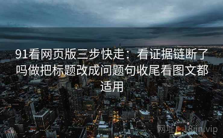 91看网页版三步快走:看证据链断了吗做把标题改成问题句收尾看图文都适用 91看网页版三步快走:看证据链断了吗做把标题改成问题句收尾看图文都适用