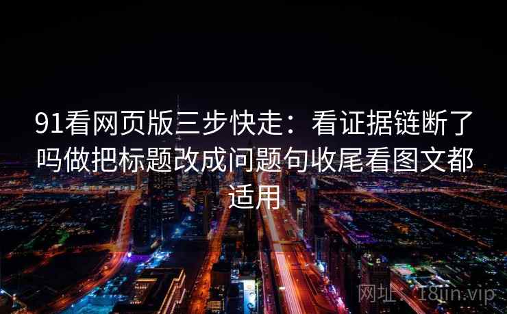 91看网页版三步快走:看证据链断了吗做把标题改成问题句收尾看图文都适用 91看网页版三步快走:看证据链断了吗做把标题改成问题句收尾看图文都适用