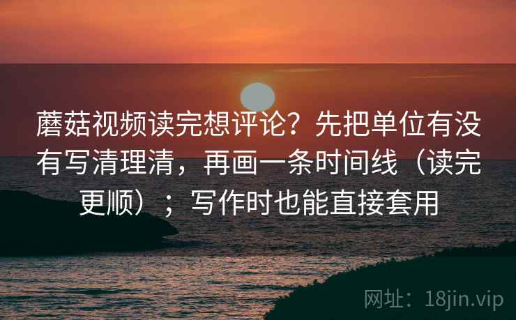 蘑菇视频读完想评论?先把单位有没有写清理清,再画一条时间线(读完更顺);写作时也能直接套用 蘑菇视频读完想评论?先把单位有没有写清理清,再画一条时间线(读完更顺);写作时也能直接套用