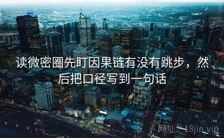 读微密圈先盯因果链有没有跳步,然后把口径写到一句话 读微密圈先盯因果链有没有跳步,然后把口径写到一句话