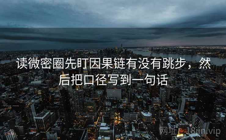 读微密圈先盯因果链有没有跳步,然后把口径写到一句话 读微密圈先盯因果链有没有跳步,然后把口径写到一句话