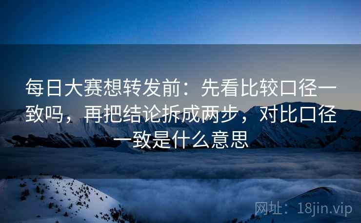 每日大赛想转发前:先看比较口径一致吗,再把结论拆成两步,对比口径一致是什么意思 每日大赛想转发前:先看比较口径一致吗,再把结论拆成两步,对比口径一致是什么意思