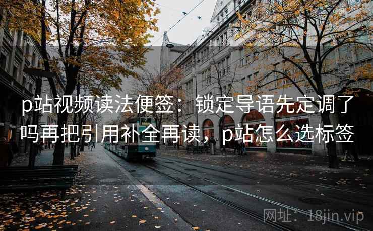 p站视频读法便签:锁定导语先定调了吗再把引用补全再读,p站怎么选标签 p站视频读法便签:锁定导语先定调了吗再把引用补全再读,p站怎么选标签
