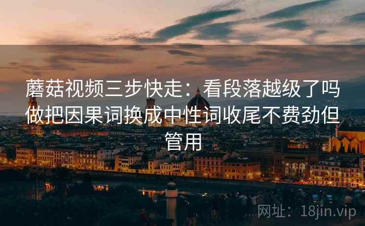 蘑菇视频三步快走:看段落越级了吗做把因果词换成中性词收尾不费劲但管用 蘑菇视频三步快走:看段落越级了吗做把因果词换成中性词收尾不费劲但管用