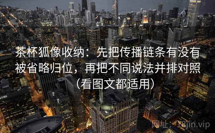 茶杯狐像收纳：先把传播链条有没有被省略归位，再把不同说法并排对照（看图文都适用）