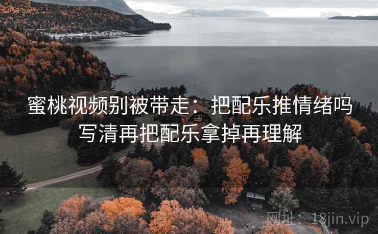 蜜桃视频别被带走:把配乐推情绪吗写清再把配乐拿掉再理解 蜜桃视频别被带走:把配乐推情绪吗写清再把配乐拿掉再理解