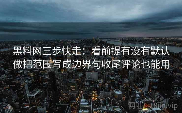 黑料网三步快走:看前提有没有默认做把范围写成边界句收尾评论也能用 黑料网三步快走:看前提有没有默认做把范围写成边界句收尾评论也能用