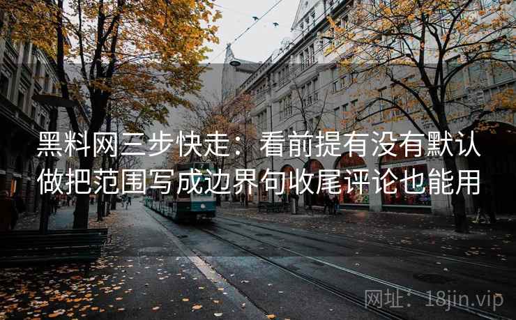 黑料网三步快走:看前提有没有默认做把范围写成边界句收尾评论也能用 黑料网三步快走:看前提有没有默认做把范围写成边界句收尾评论也能用