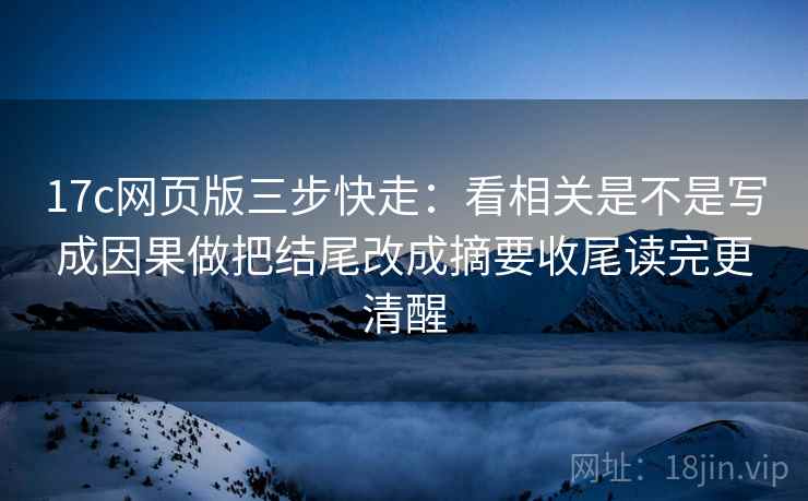 17c网页版三步快走:看相关是不是写成因果做把结尾改成摘要收尾读完更清醒 17c网页版三步快走:看相关是不是写成因果做把结尾改成摘要收尾读完更清醒